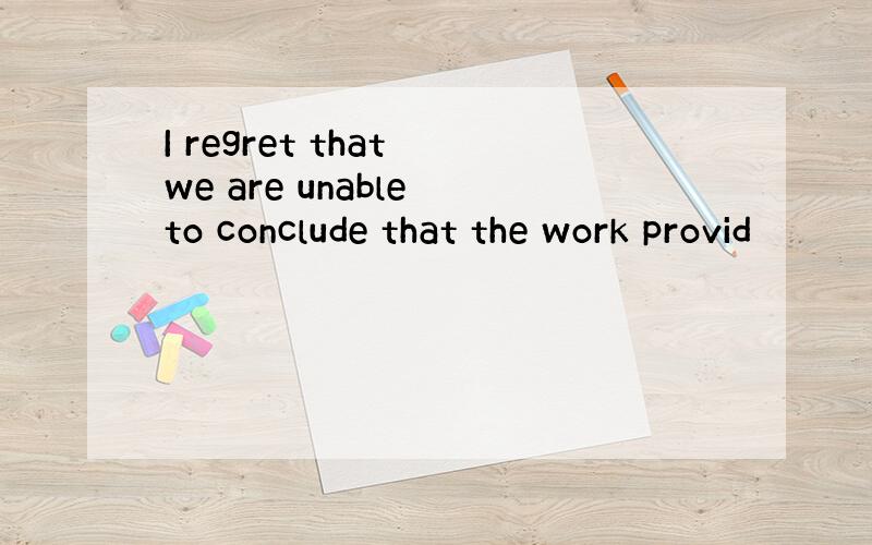 I regret that we are unable to conclude that the work provid