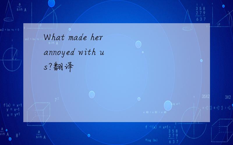 What made her annoyed with us?翻译