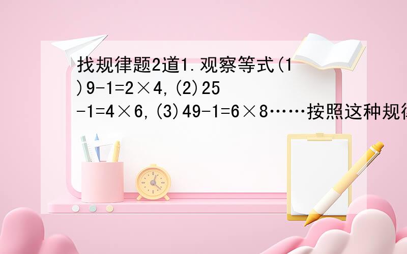 找规律题2道1.观察等式(1)9-1=2×4,(2)25-1=4×6,(3)49-1=6×8……按照这种规律写出第n个等