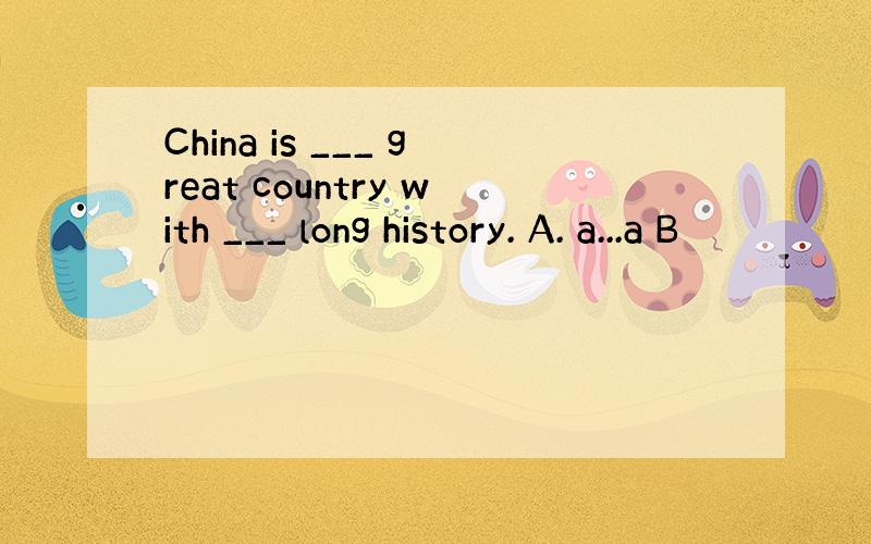 China is ___ great country with ___ long history. A. a...a B