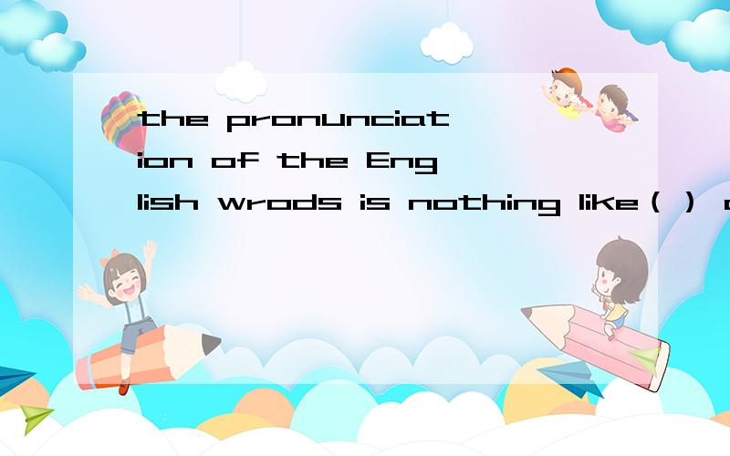 the pronunciation of the English wrods is nothing like（） of