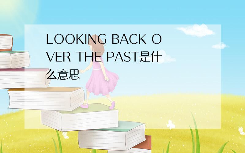 LOOKING BACK OVER THE PAST是什么意思