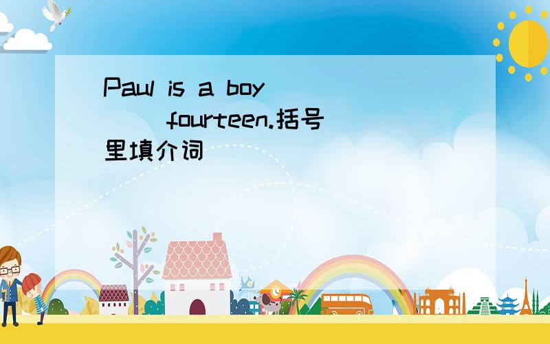 Paul is a boy （ ）fourteen.括号里填介词