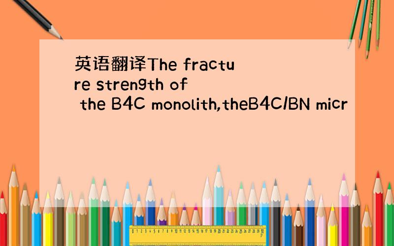 英语翻译The fracture strength of the B4C monolith,theB4C/BN micr