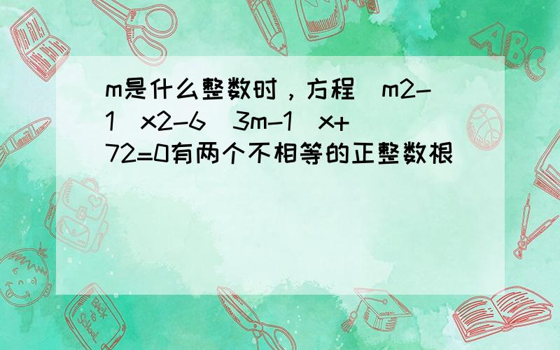 m是什么整数时，方程（m2-1）x2-6（3m-1）x+72=0有两个不相等的正整数根．