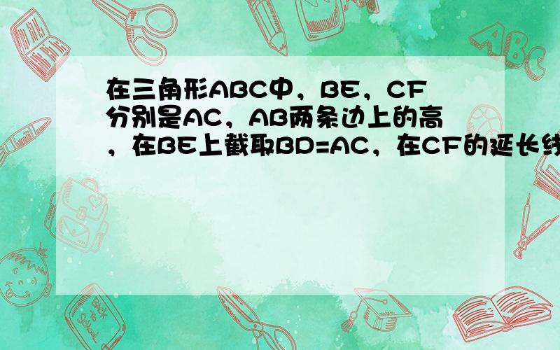 在三角形ABC中，BE，CF分别是AC，AB两条边上的高，在BE上截取BD=AC，在CF的延长线上截取CG=AB，连接A