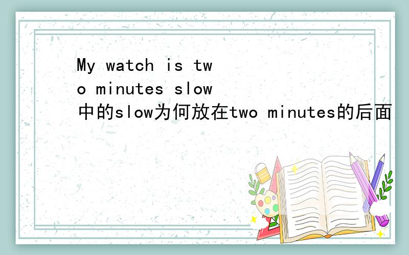 My watch is two minutes slow中的slow为何放在two minutes的后面