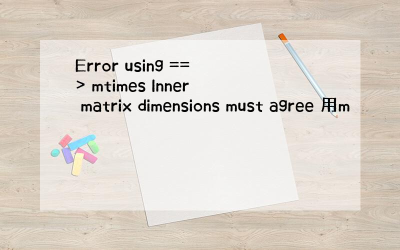 Error using ==> mtimes Inner matrix dimensions must agree 用m