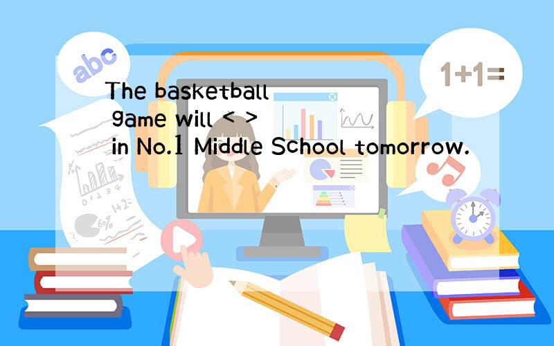 The basketball game will < > in No.1 Middle School tomorrow.