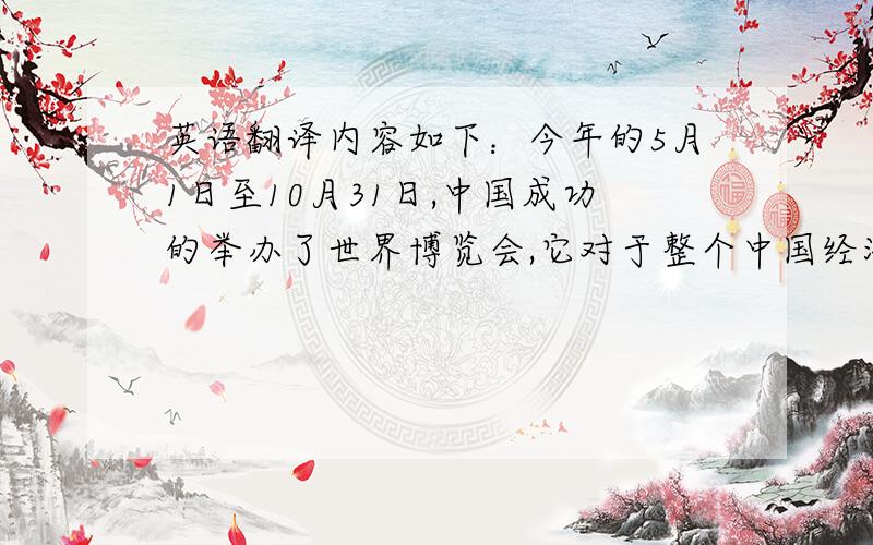 英语翻译内容如下：今年的5月1日至10月31日,中国成功的举办了世界博览会,它对于整个中国经济有很强的推动力.上海,因为