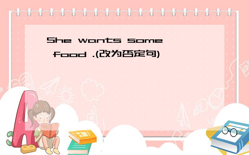 She wants some food .(改为否定句)