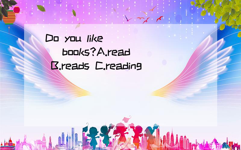 Do you like ( ） books?A.read B.reads C.reading