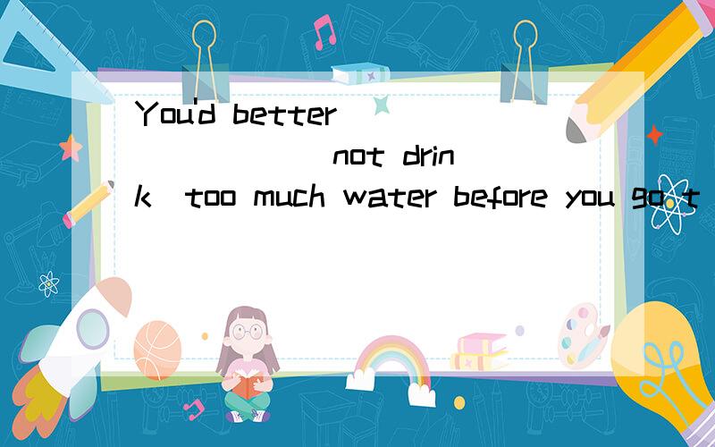 You'd better ______(not drink)too much water before you go t