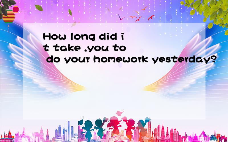 How long did it take ,you to do your homework yesterday?