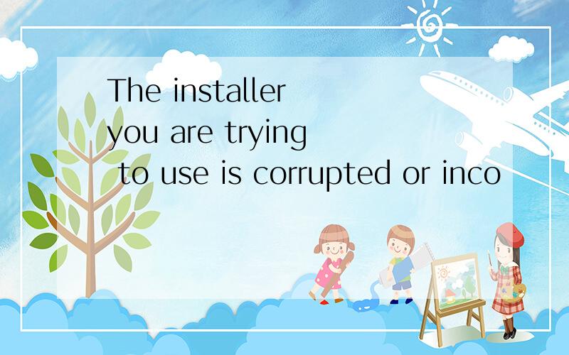 The installer you are trying to use is corrupted or inco