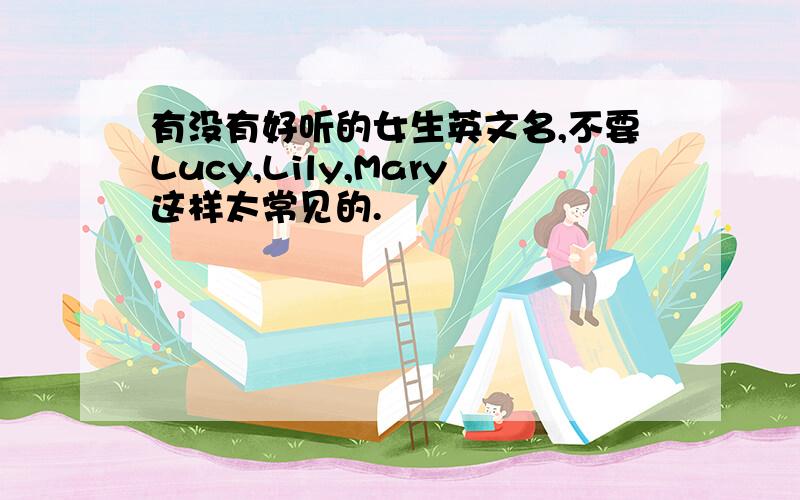 有没有好听的女生英文名,不要Lucy,Lily,Mary这样太常见的.
