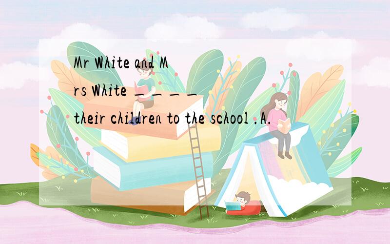 Mr White and Mrs White ____ their children to the school .A.