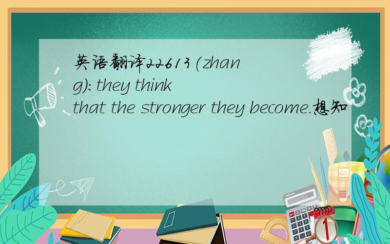 英语翻译22613(zhang):they think that the stronger they become.想知