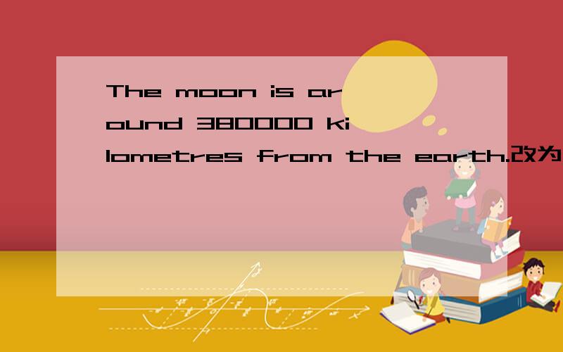 The moon is around 380000 kilometres from the earth.改为同义句.
