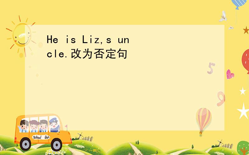 He is Liz,s uncle.改为否定句