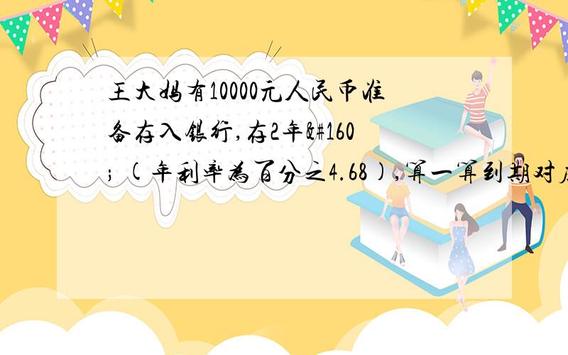 王大妈有10000元人民币准备存入银行,存2年  (年利率为百分之4.68),算一算到期对应得的利息 