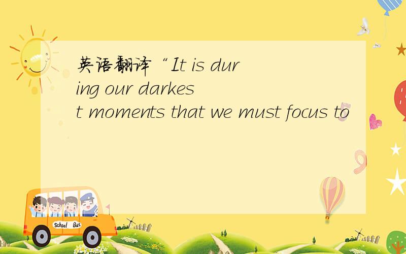 英语翻译“It is during our darkest moments that we must focus to