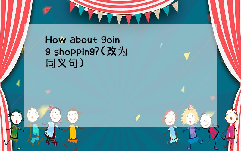How about going shopping?(改为同义句)
