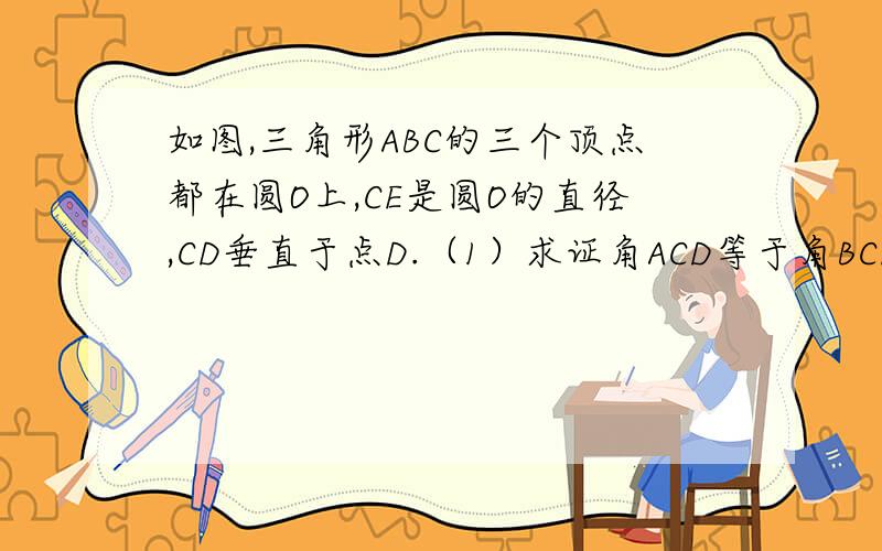 如图,三角形ABC的三个顶点都在圆O上,CE是圆O的直径,CD垂直于点D.（1）求证角ACD等于角BCE