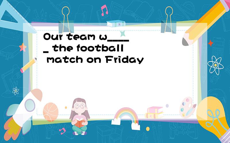 Our team w_____ the football match on Friday