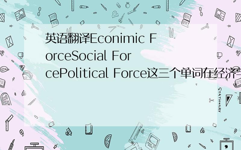英语翻译Econimic ForceSocial ForcePolitical Force这三个单词在经济学中,如何翻译