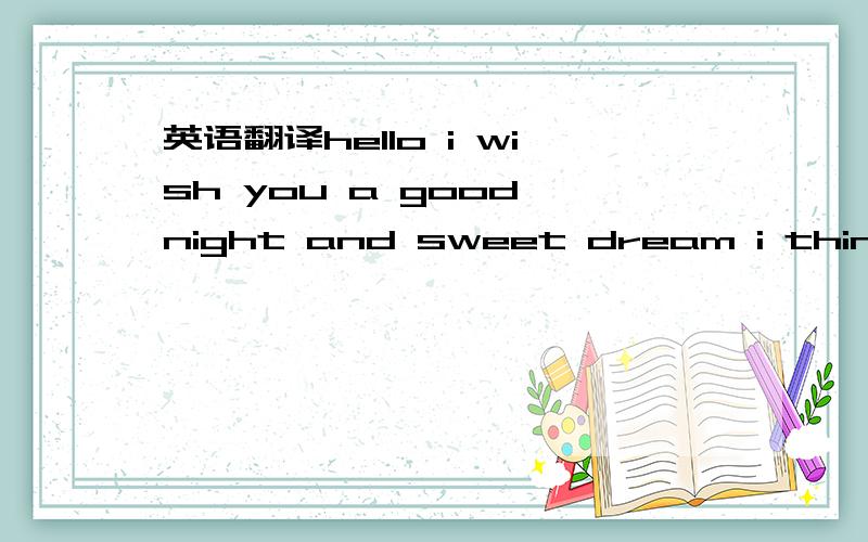英语翻译hello i wish you a good night and sweet dream i think it