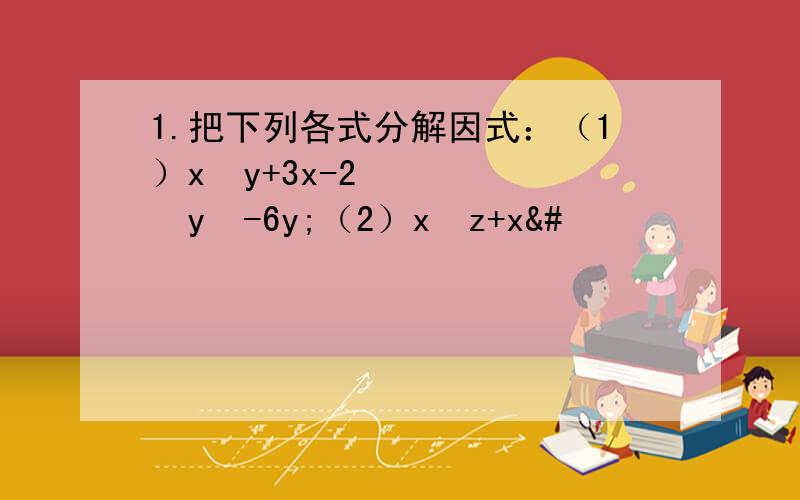 1.把下列各式分解因式：（1）x³y+3x-2²y²-6y;（2）x²z+x&#