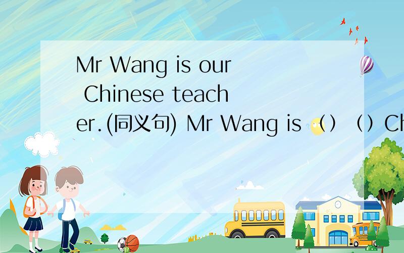 Mr Wang is our Chinese teacher.(同义句) Mr Wang is （）（）Chinese