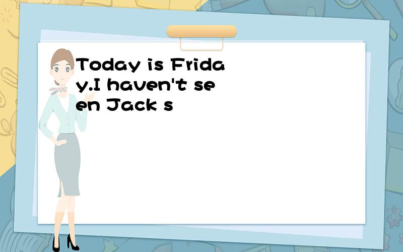 Today is Friday.I haven't seen Jack s