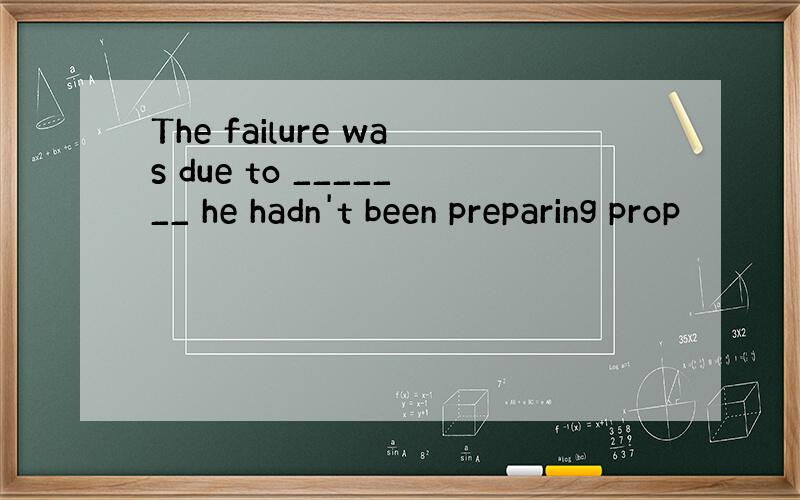 The failure was due to _______ he hadn't been preparing prop