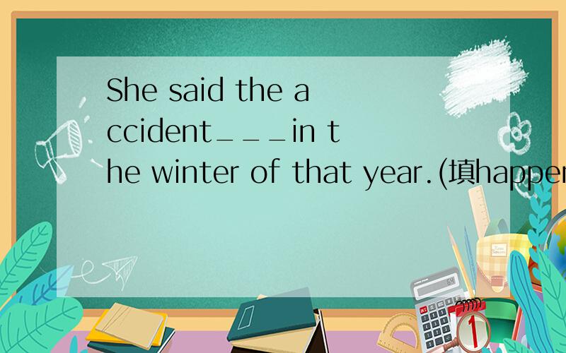She said the accident___in the winter of that year.(填happend