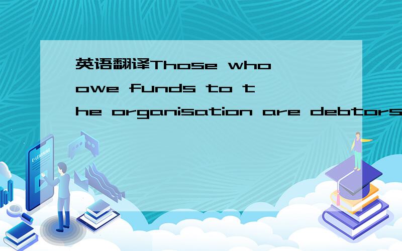英语翻译Those who owe funds to the organisation are debtors or r