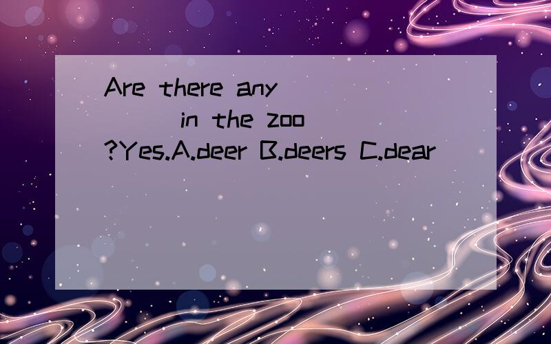 Are there any ( ) in the zoo?Yes.A.deer B.deers C.dear
