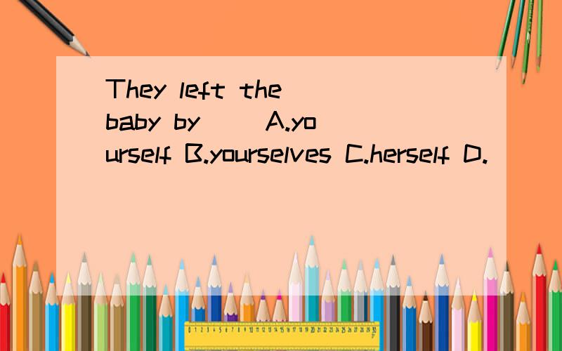 They left the baby by__ A.yourself B.yourselves C.herself D.