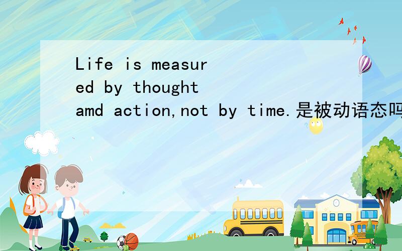Life is measured by thought amd action,not by time.是被动语态吗?