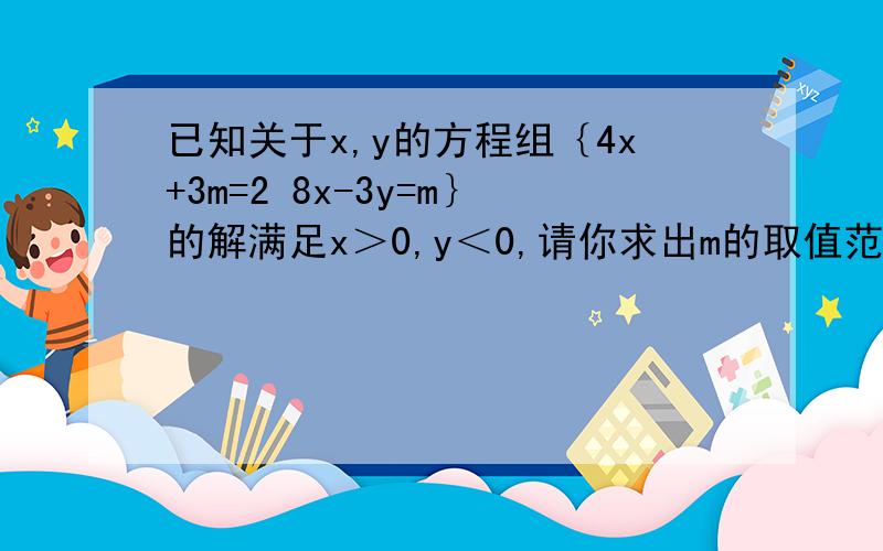 已知关于x,y的方程组｛4x+3m=2 8x-3y=m｝的解满足x＞0,y＜0,请你求出m的取值范围.