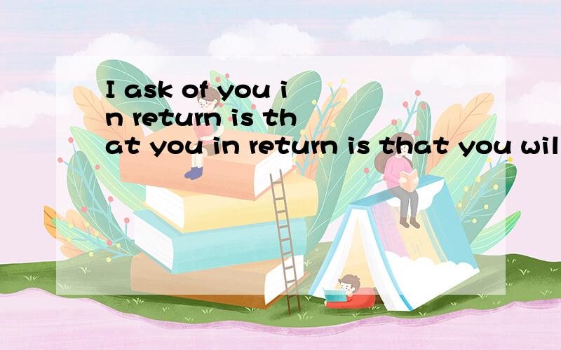 I ask of you in return is that you in return is that you wil