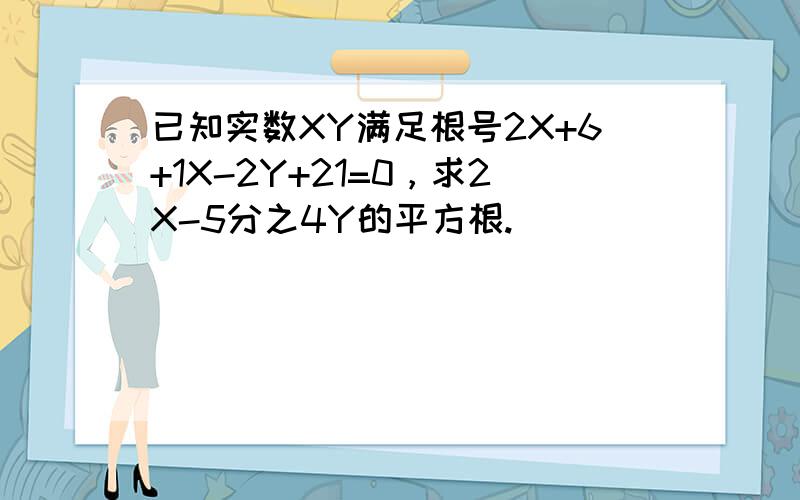 已知实数XY满足根号2X+6+1X-2Y+21=0，求2X-5分之4Y的平方根.