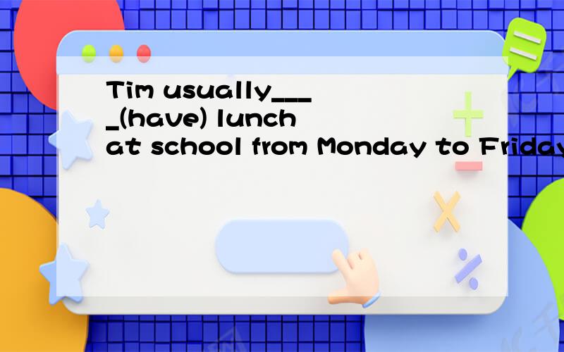 Tim usually____(have) lunch at school from Monday to Friday.