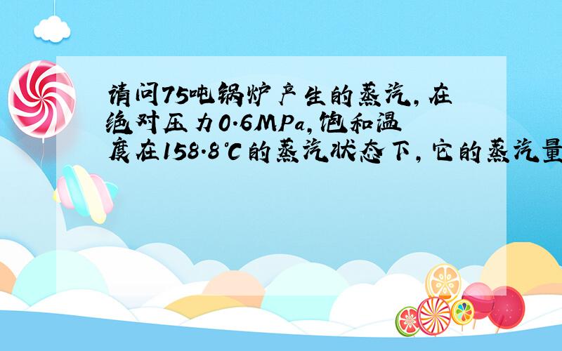 请问75吨锅炉产生的蒸汽,在绝对压力0.6MPa,饱和温度在158.8℃的蒸汽状态下,它的蒸汽量是多少吨/小时?