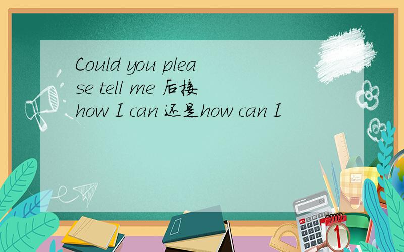 Could you please tell me 后接 how I can 还是how can I
