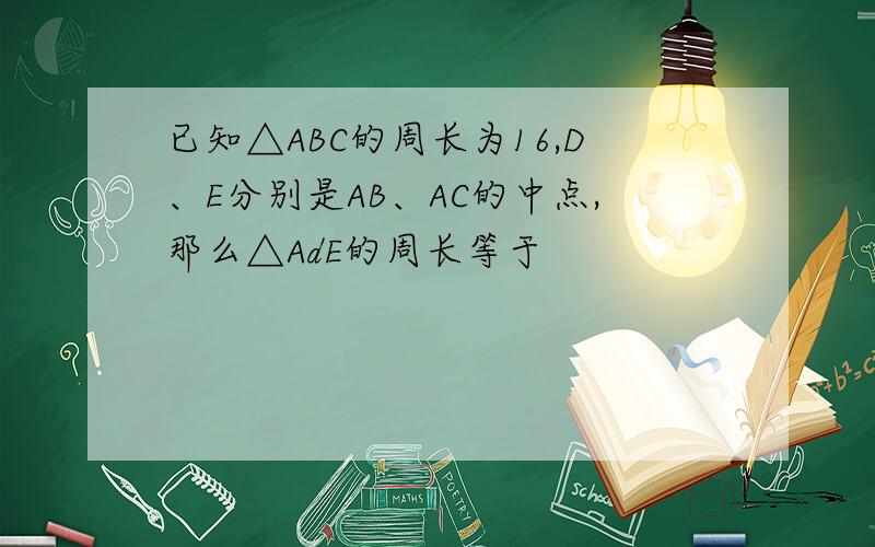 已知△ABC的周长为16,D、E分别是AB、AC的中点,那么△AdE的周长等于