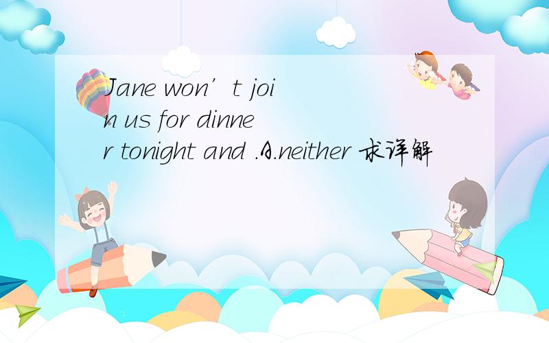 Jane won’t join us for dinner tonight and .A.neither 求详解