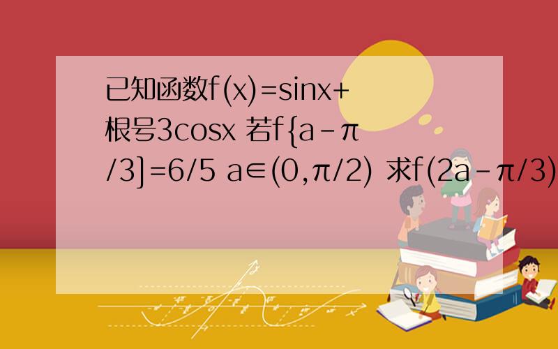 已知函数f(x)=sinx+根号3cosx 若f{a-π/3]=6/5 a∈(0,π/2) 求f(2a-π/3)的值
