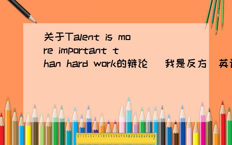 关于Talent is more important than hard work的辩论 （我是反方）英语辩论词